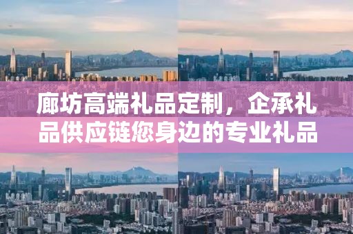廊坊高端礼品定制，企承礼品供应链您身边的专业礼品定制公司